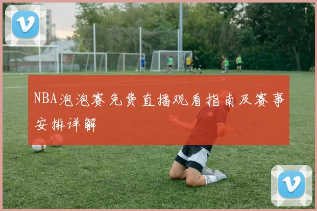 NBA泡泡赛免费直播观看指南及赛事安排详解