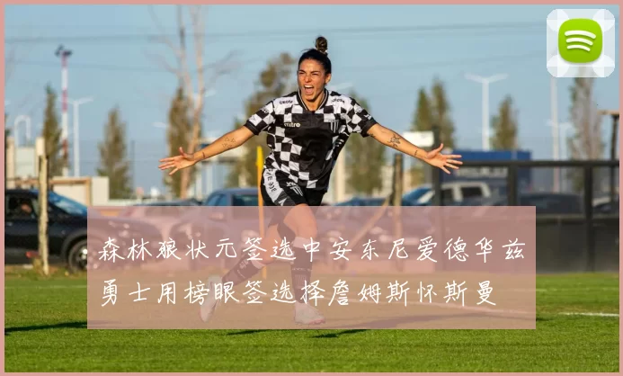 森林狼状元签选中安东尼爱德华兹勇士用榜眼签选择詹姆斯怀斯曼