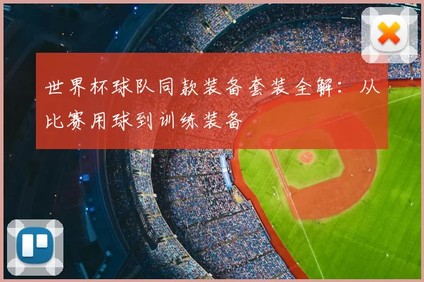 世界杯球队同款装备套装全解:从比赛用球到训练装备