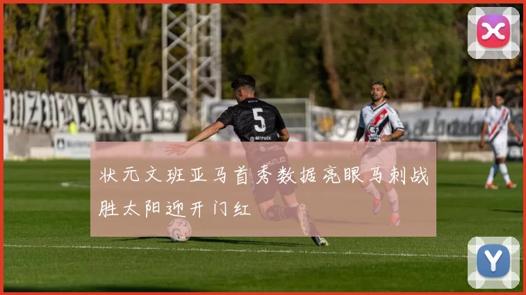 状元文班亚马首秀数据亮眼马刺战胜太阳迎开门红
