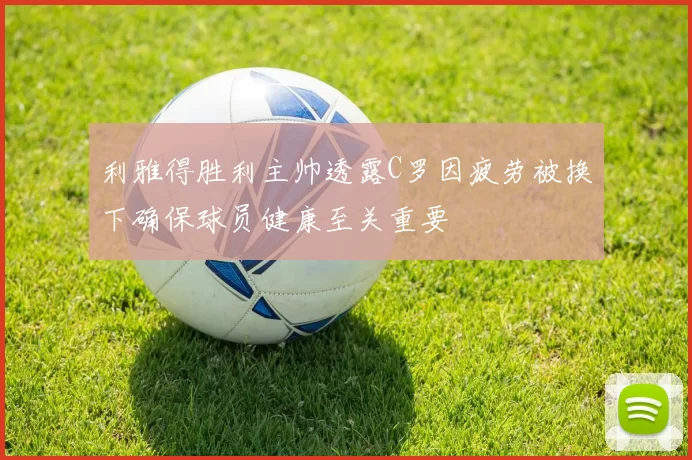 利雅得胜利主帅透露C罗因疲劳被换下确保球员健康至关重要