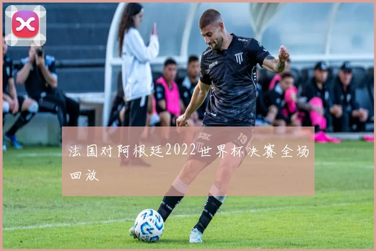 法国对阿根廷2022世界杯决赛全场回放