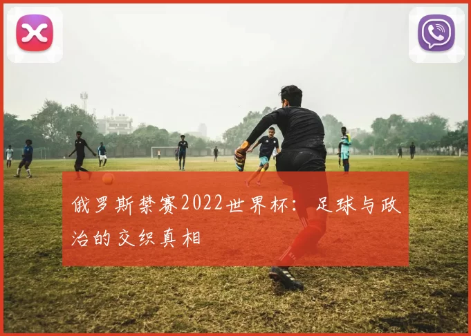 俄罗斯禁赛2022世界杯:足球与政治的交织真相