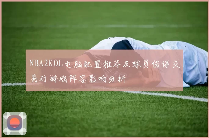 NBA2KOL电脑配置推荐及球员伤停交易对游戏阵容影响分析