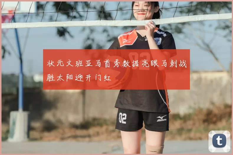 状元文班亚马首秀数据亮眼马刺战胜太阳迎开门红
