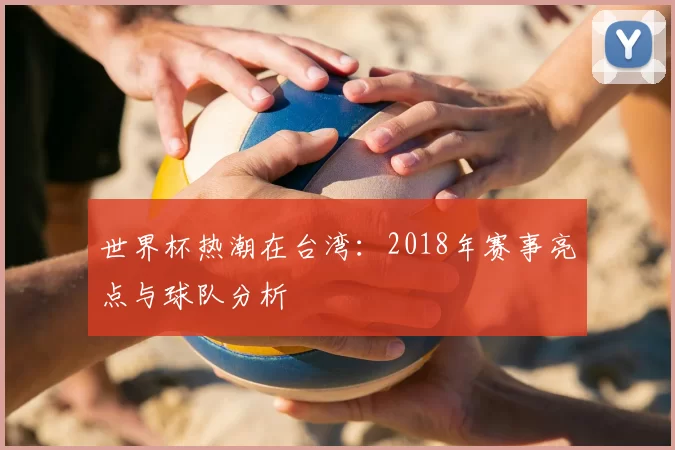 世界杯热潮在台湾:2018年赛事亮点与球队分析