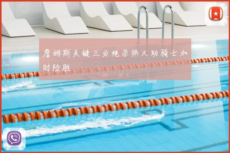 詹姆斯关键三分绝杀热火助骑士加时险胜