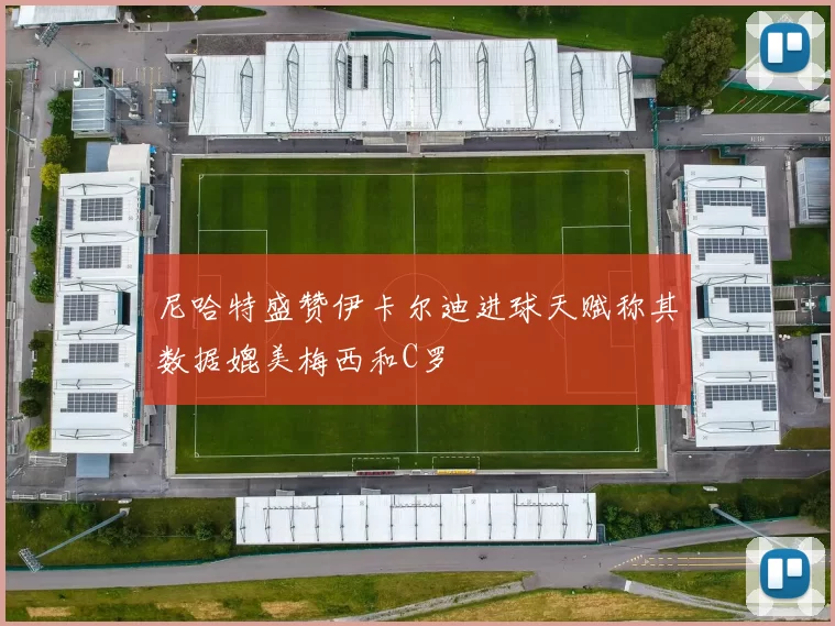 尼哈特盛赞伊卡尔迪进球天赋称其数据媲美梅西和C罗