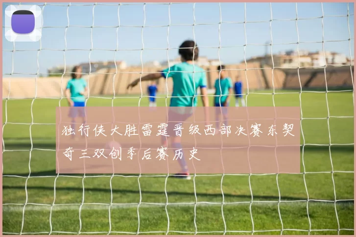 独行侠大胜雷霆晋级西部决赛东契奇三双创季后赛历史