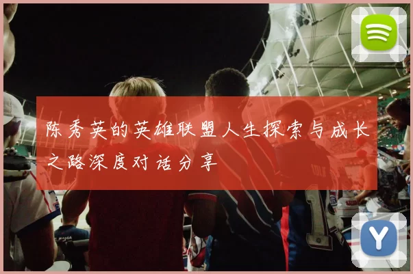 陈秀英的英雄联盟人生探索与成长之路深度对话分享