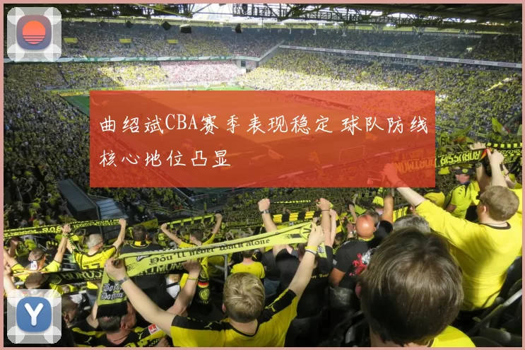 曲绍斌CBA赛季表现稳定 球队防线核心地位凸显