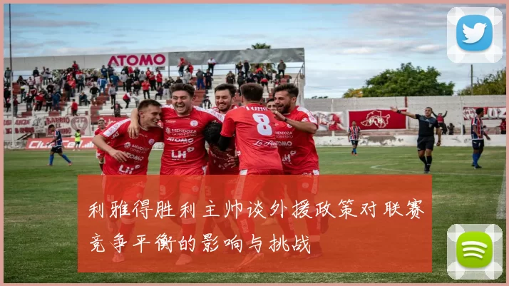 利雅得胜利主帅谈外援政策对联赛竞争平衡的影响与挑战