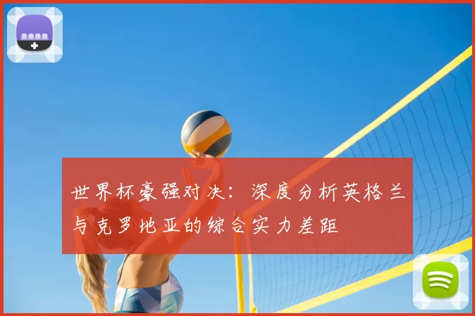 世界杯豪强对决：深度分析英格兰与克罗地亚的综合实力差距