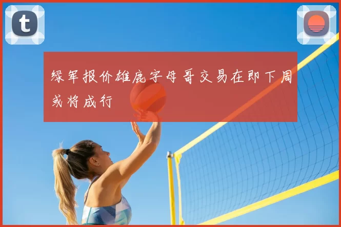 绿军报价雄鹿字母哥交易在即下周或将成行