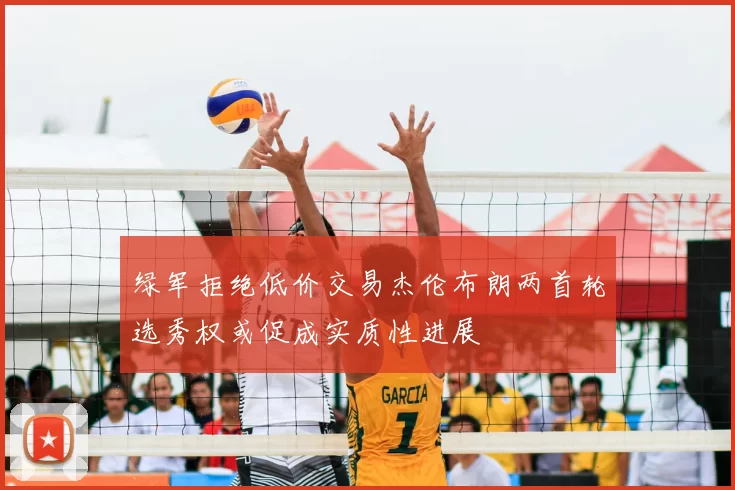 绿军拒绝低价交易杰伦布朗两首轮选秀权或促成实质性进展