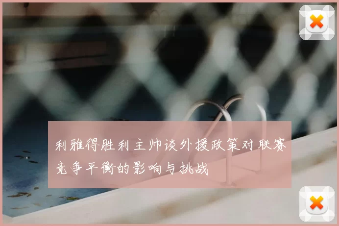 利雅得胜利主帅谈外援政策对联赛竞争平衡的影响与挑战