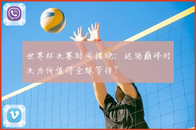 世界杯决赛时间揭晓：这场巅峰对决为何值得全球等待？