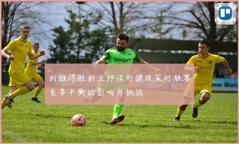利雅得胜利主帅谈外援政策对联赛竞争平衡的影响与挑战