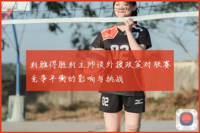 利雅得胜利主帅谈外援政策对联赛竞争平衡的影响与挑战