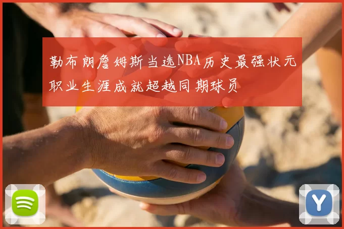 勒布朗詹姆斯当选NBA历史最强状元职业生涯成就超越同期球员