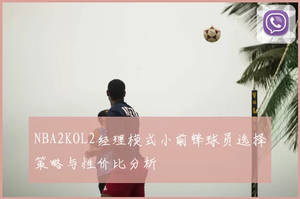 NBA2KOL2经理模式小前锋球员选择策略与性价比分析