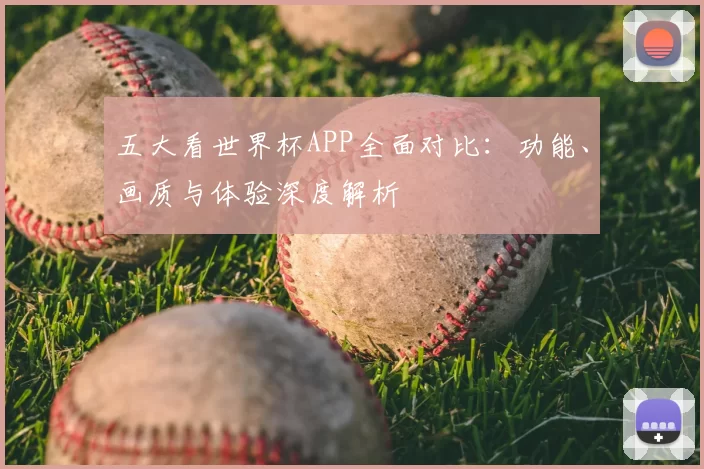 五大看世界杯APP全面对比：功能、画质与体验深度解析