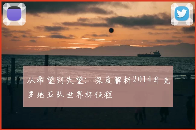 从希望到失望：深度解析2014年克罗地亚队世界杯征程