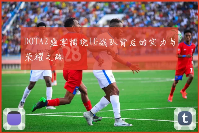 DOTA2盛宴揭晓IG战队背后的实力与荣耀之路