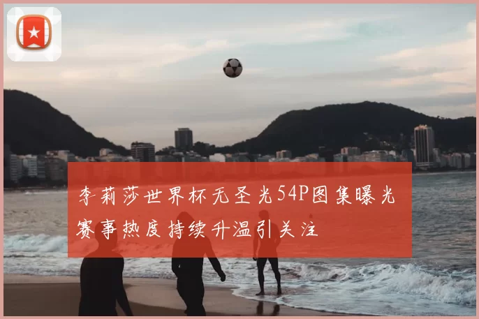 李莉莎世界杯无圣光54P图集曝光 赛事热度持续升温引关注