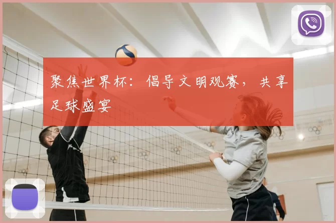 聚焦世界杯:倡导文明观赛,共享足球盛宴