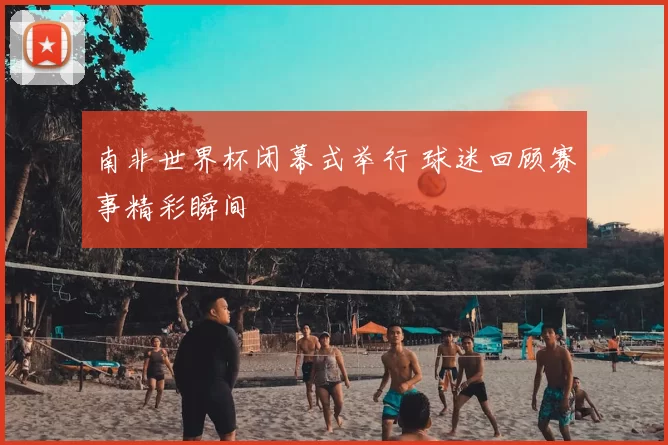 南非世界杯闭幕式举行 球迷回顾赛事精彩瞬间