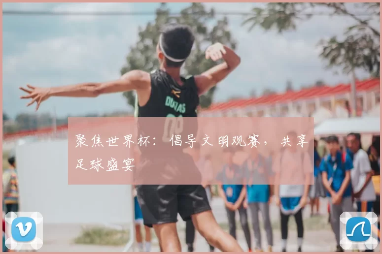 聚焦世界杯:倡导文明观赛,共享足球盛宴