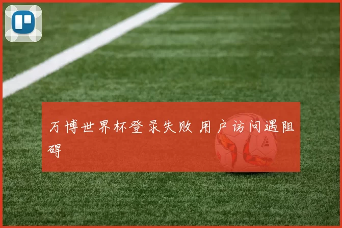 万博世界杯登录失败 用户访问遇阻碍