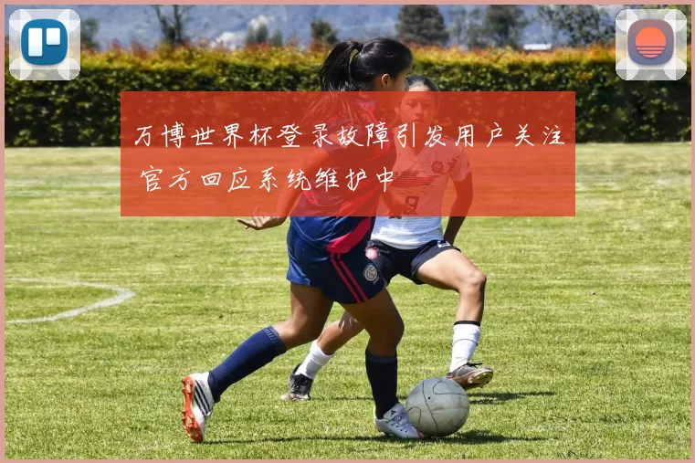 万博世界杯登录故障引发用户关注 官方回应系统维护中