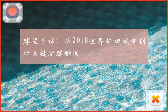 球星专访：从2018世界杯回放中剖析关键进球瞬间