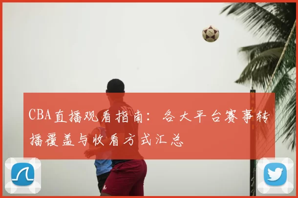 CBA直播观看指南：各大平台赛事转播覆盖与收看方式汇总