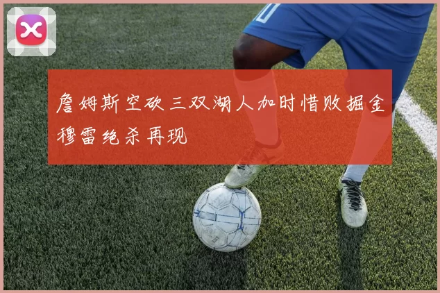 詹姆斯空砍三双湖人加时惜败掘金穆雷绝杀再现