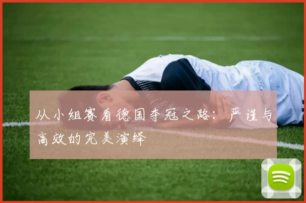 从小组赛看德国夺冠之路:严谨与高效的完美演绎
