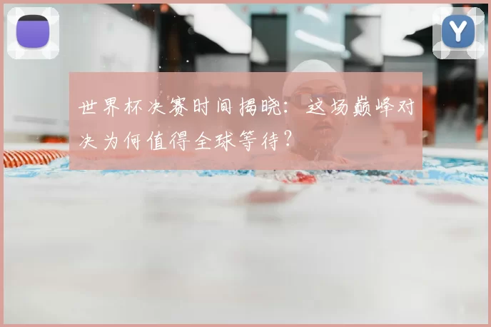 世界杯决赛时间揭晓：这场巅峰对决为何值得全球等待？