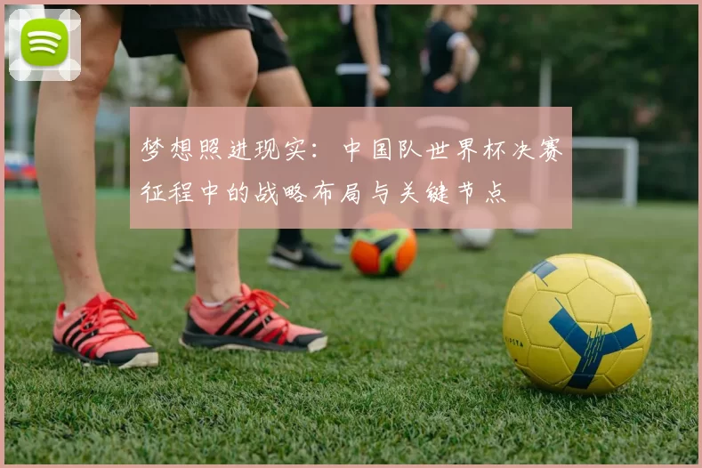 梦想照进现实：中国队世界杯决赛征程中的战略布局与关键节点