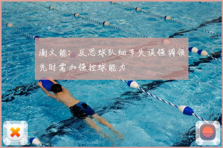 谢文能：反思球队细节失误强调领先时需加强控球能力