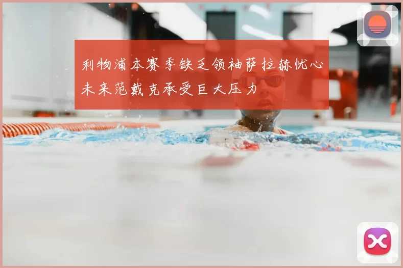 利物浦本赛季缺乏领袖萨拉赫忧心未来范戴克承受巨大压力