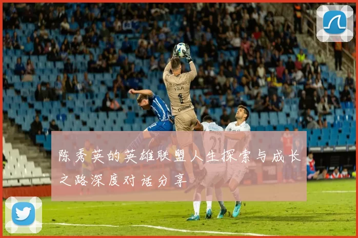 陈秀英的英雄联盟人生探索与成长之路深度对话分享