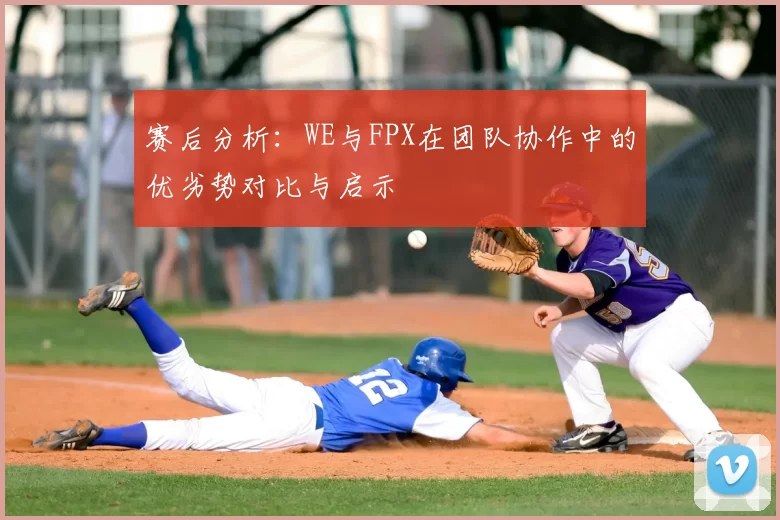 赛后分析：WE与FPX在团队协作中的优劣势对比与启示