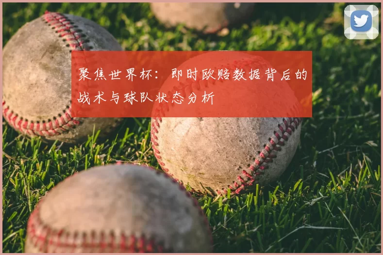 聚焦世界杯:即时欧赔数据背后的战术与球队状态分析