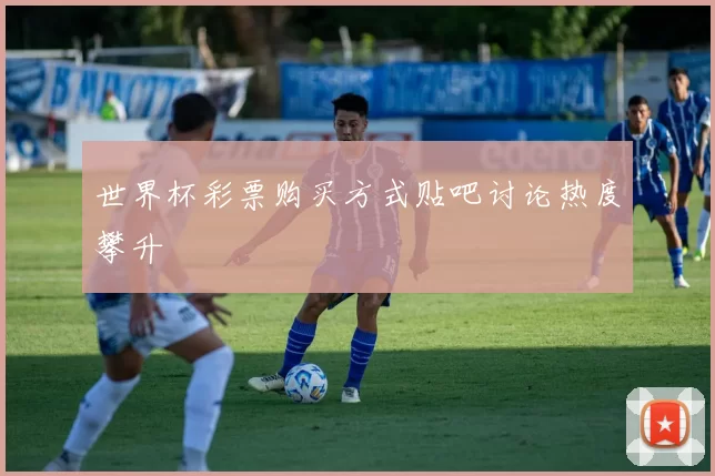 世界杯彩票购买方式贴吧讨论热度攀升