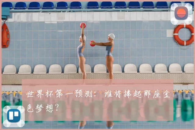 世界杯第一预测：谁将捧起那座金色梦想？
