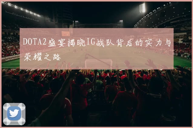 DOTA2盛宴揭晓IG战队背后的实力与荣耀之路