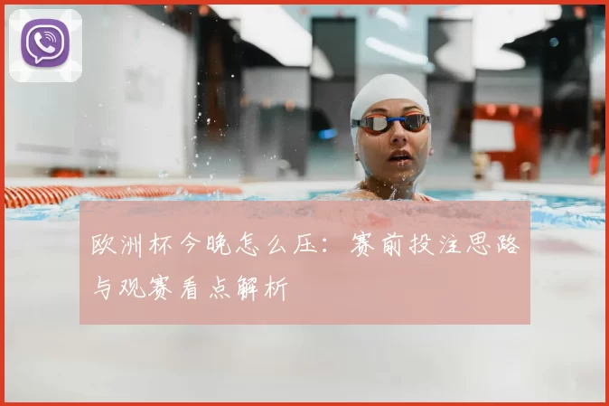 欧洲杯今晚怎么压：赛前投注思路与观赛看点解析