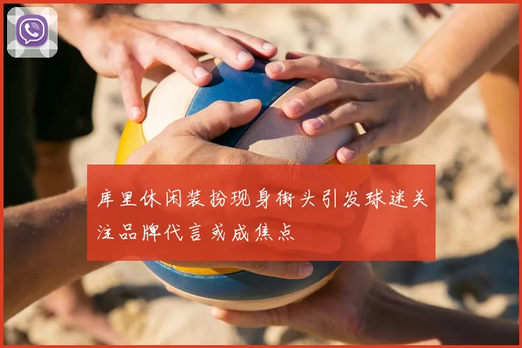 库里休闲装扮现身街头引发球迷关注品牌代言或成焦点
